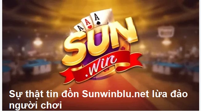 Sự thật đằng sau tin đồn Sunwinblu.net lừa đảo người chơi